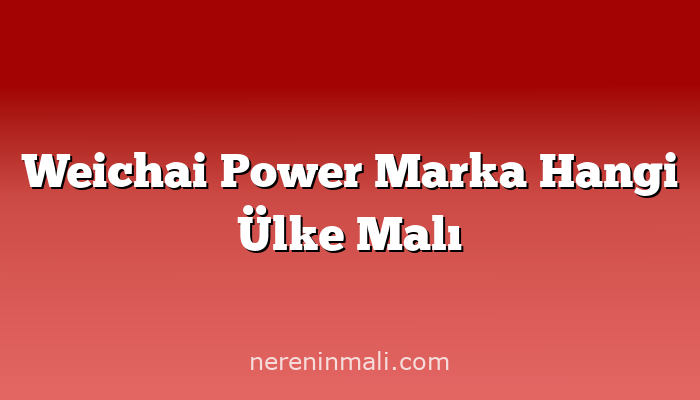 Weichai Power Marka Hangi Ülke Malı