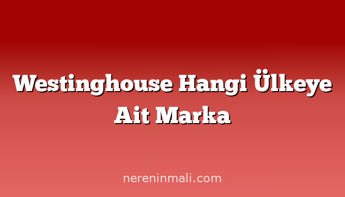 Westinghouse Hangi Ülkeye Ait Marka