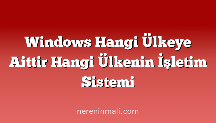 Windows Hangi Ülkeye Aittir Hangi Ülkenin İşletim Sistemi