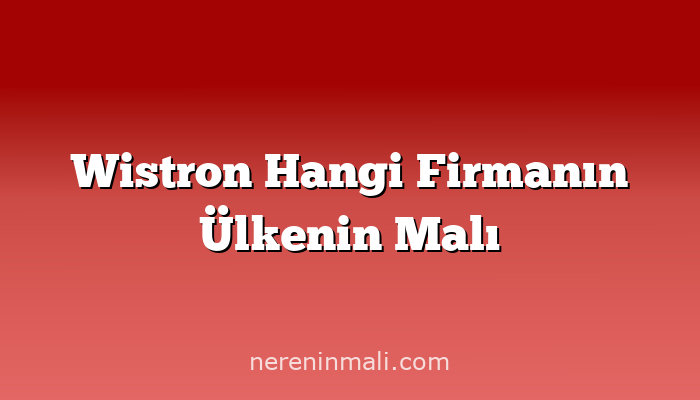 Wistron Hangi Firmanın Ülkenin Malı