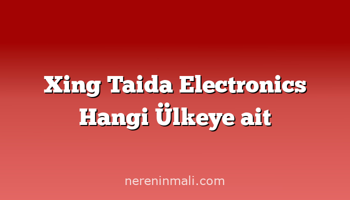 Xing Taida Electronics Hangi Ülkeye ait