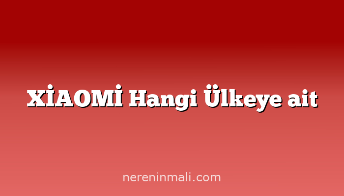 XİAOMİ Hangi Ülkeye ait