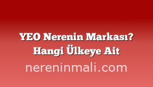 YEO Nerenin Markası? Hangi Ülkeye Ait