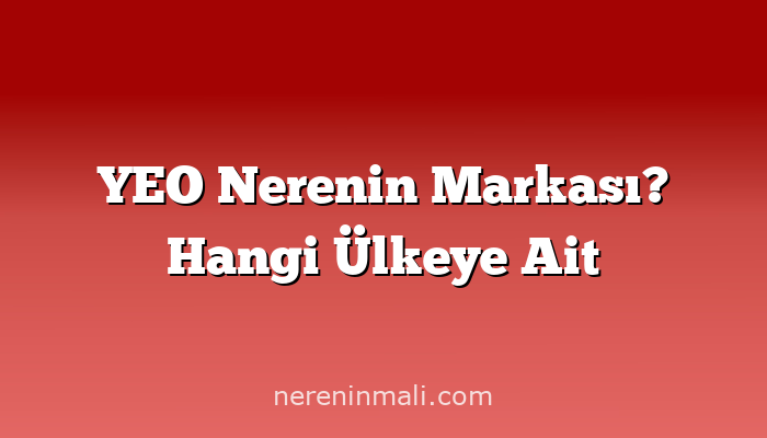 YEO Nerenin Markası? Hangi Ülkeye Ait