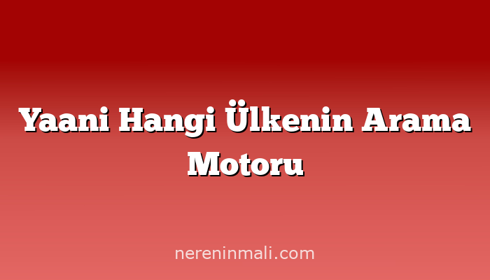 Yaani Hangi Ülkenin Arama Motoru