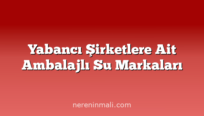 Yabancı Şirketlere Ait Ambalajlı Su Markaları