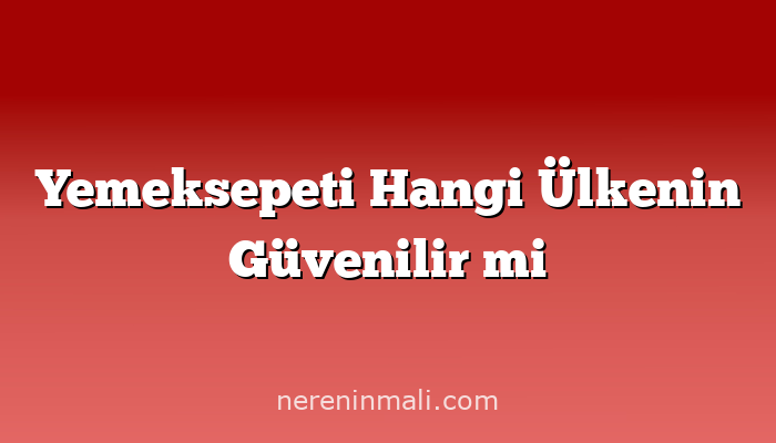 Yemeksepeti Hangi Ülkenin Güvenilir mi