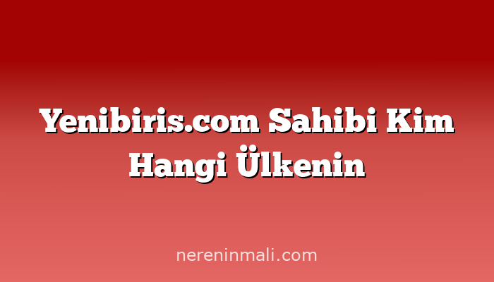 Yenibiris.com Sahibi Kim Hangi Ülkenin