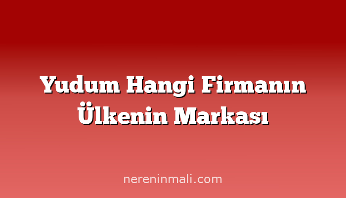 Yudum Hangi Firmanın Ülkenin Markası