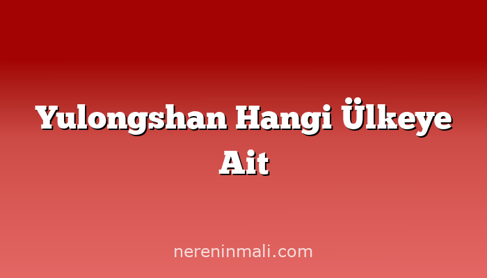 Yulongshan Hangi Ülkeye Ait