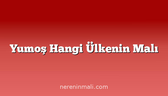 Yumoş Hangi Ülkenin Malı