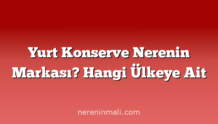 Yurt Konserve Nerenin Markası? Hangi Ülkeye Ait