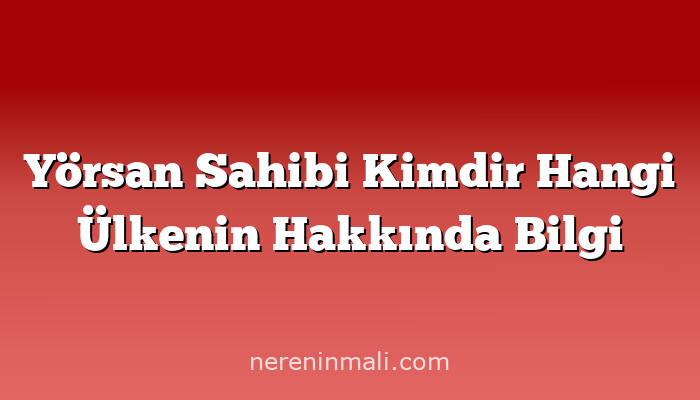 Yörsan Sahibi Kimdir Hangi Ülkenin Hakkında Bilgi