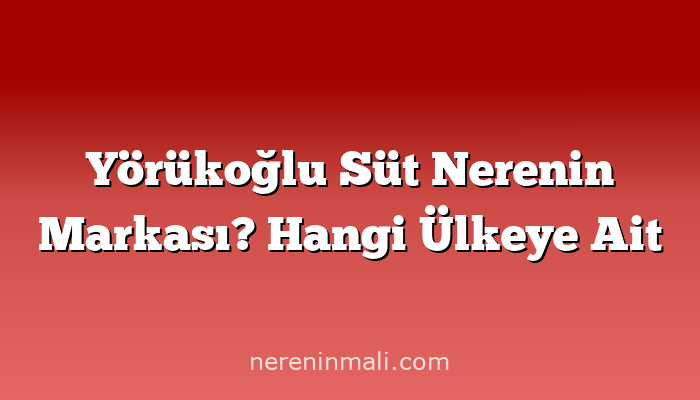 Yörükoğlu Süt Nerenin Markası? Hangi Ülkeye Ait