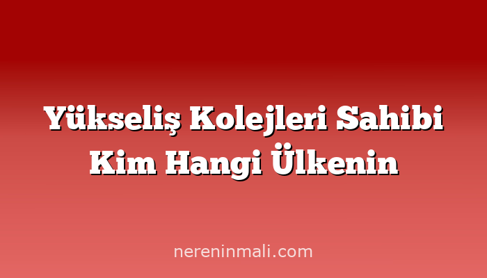 Yükseliş Kolejleri Sahibi Kim Hangi Ülkenin