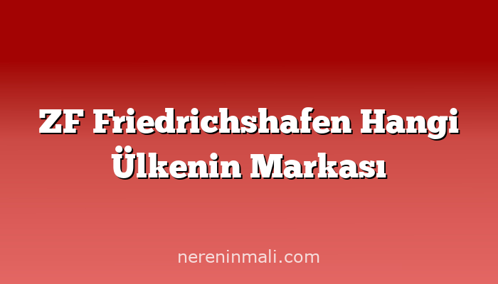 ZF Friedrichshafen Hangi Ülkenin Markası