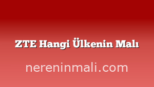 ZTE Hangi Ülkenin Malı