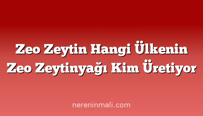 Zeo Zeytin Hangi Ülkenin Zeo Zeytinyağı Kim Üretiyor