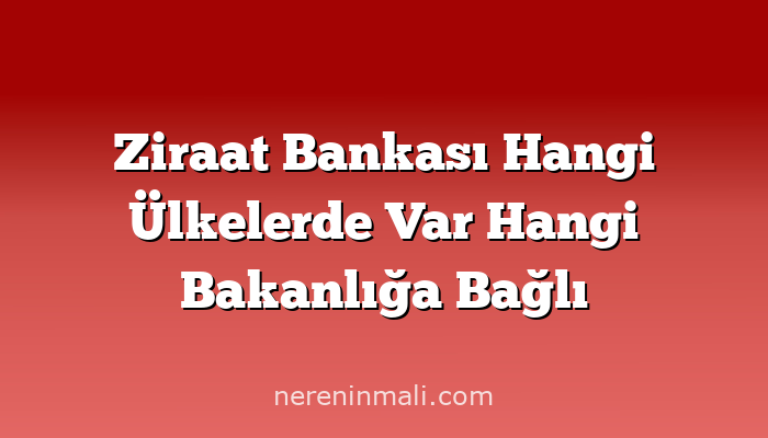 Ziraat Bankası Hangi Ülkelerde Var Hangi Bakanlığa Bağlı