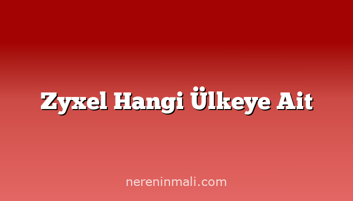 Zyxel Hangi Ülkeye Ait