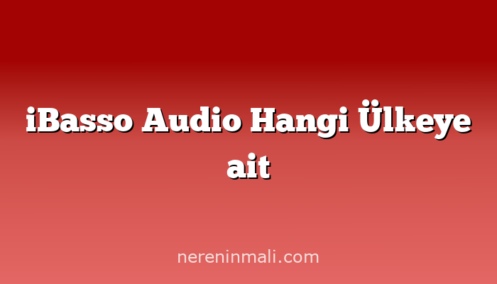 iBasso Audio Hangi Ülkeye ait