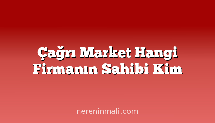 Çağrı Market Hangi Firmanın Sahibi Kim