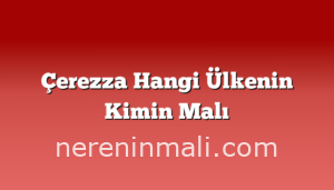 Çerezza Hangi Ülkenin Kimin Malı