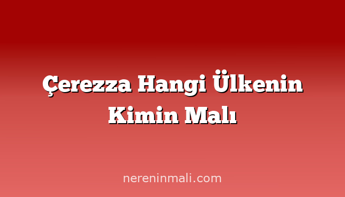Çerezza Hangi Ülkenin Kimin Malı