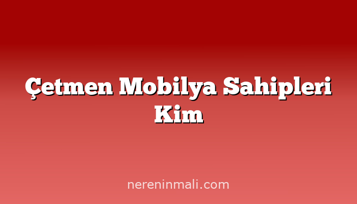 Çetmen Mobilya Sahipleri Kim