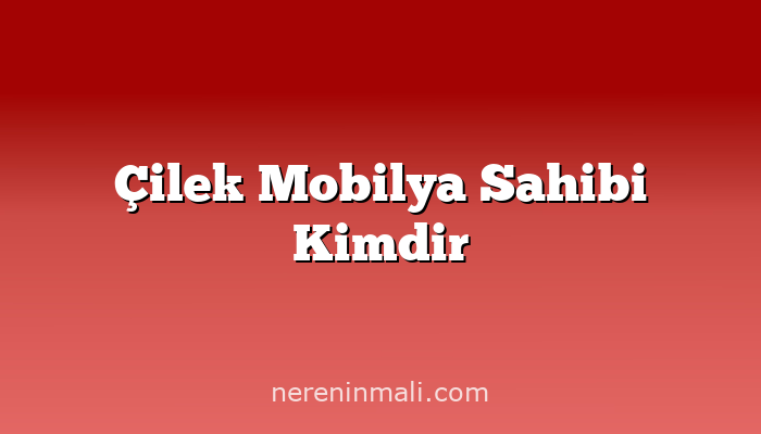 Çilek Mobilya Sahibi Kimdir