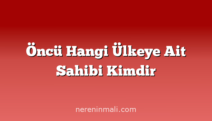 Öncü Hangi Ülkeye Ait Sahibi Kimdir