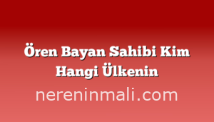 Ören Bayan Sahibi Kim Hangi Ülkenin