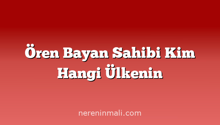 Ören Bayan Sahibi Kim Hangi Ülkenin