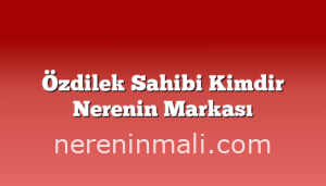 Özdilek Sahibi Kimdir Nerenin Markası