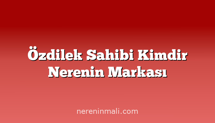 Özdilek Sahibi Kimdir Nerenin Markası