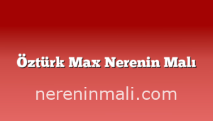 Öztürk Max Nerenin Malı