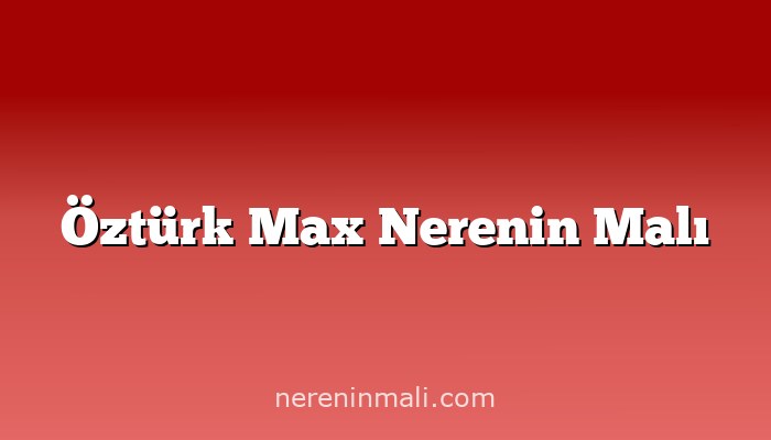 Öztürk Max Nerenin Malı