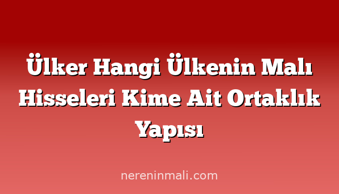 Ülker Hangi Ülkenin Malı Hisseleri Kime Ait Ortaklık Yapısı