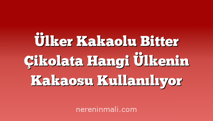 Ülker Kakaolu Bitter Çikolata Hangi Ülkenin Kakaosu Kullanılıyor