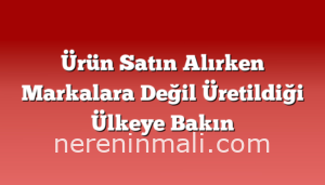 Ürün Satın Alırken Markalara Değil Üretildiği Ülkeye Bakın