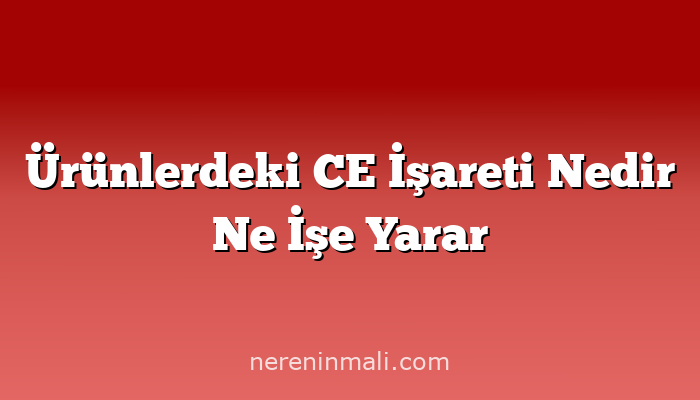 Ürünlerdeki CE İşareti Nedir Ne İşe Yarar