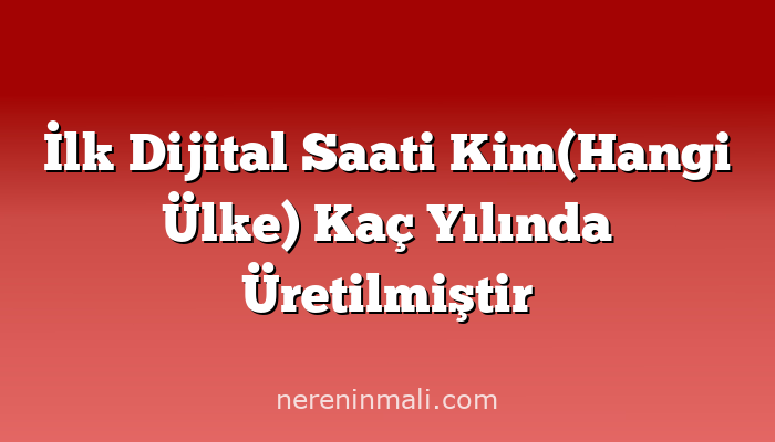 İlk Dijital Saati Kim(Hangi Ülke) Kaç Yılında Üretilmiştir