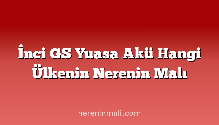 İnci GS Yuasa Akü Hangi Ülkenin Nerenin Malı