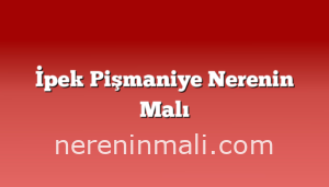 İpek Pişmaniye Nerenin Malı