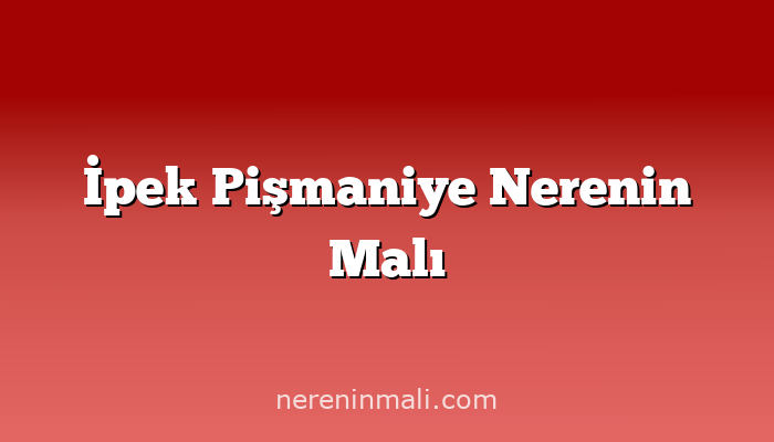 İpek Pişmaniye Nerenin Malı