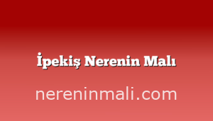 İpekiş Nerenin Malı