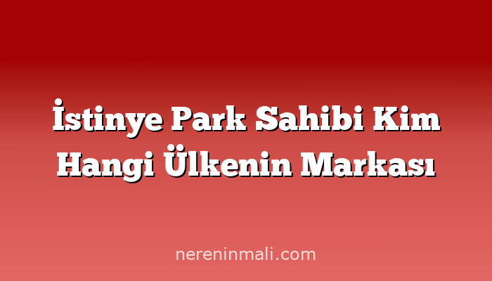 İstinye Park Sahibi Kim Hangi Ülkenin Markası