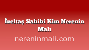 İzeltaş Sahibi Kim Nerenin Malı