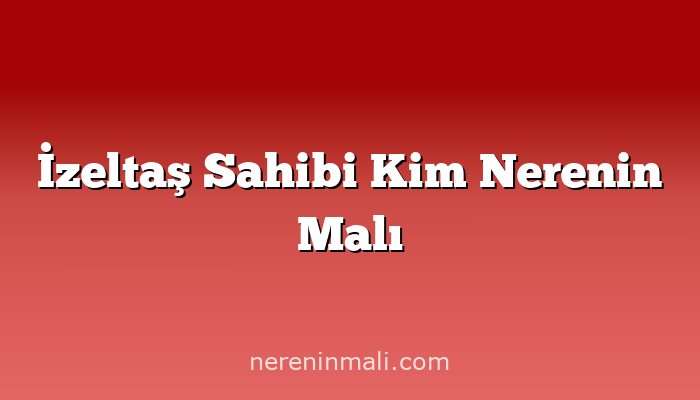 İzeltaş Sahibi Kim Nerenin Malı