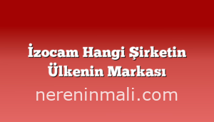 İzocam Hangi Şirketin Ülkenin Markası